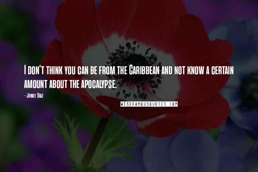 Junot Diaz Quotes: I don't think you can be from the Caribbean and not know a certain amount about the apocalypse.