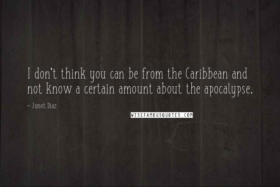 Junot Diaz Quotes: I don't think you can be from the Caribbean and not know a certain amount about the apocalypse.