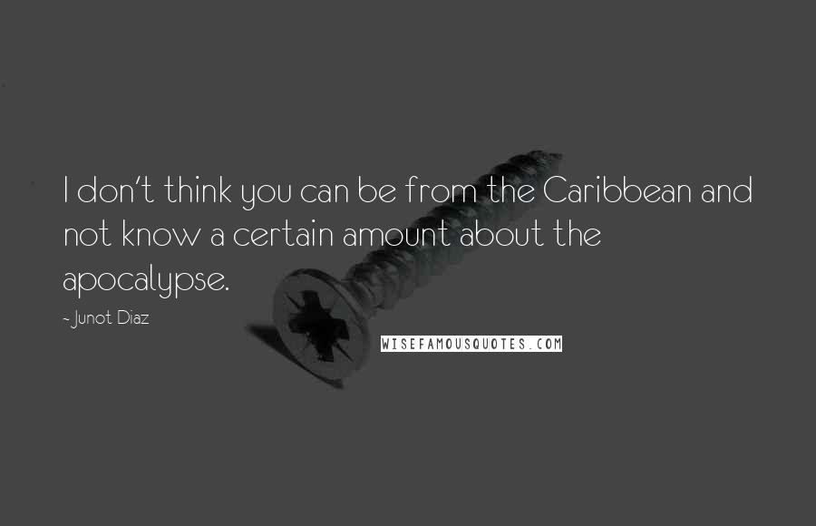 Junot Diaz Quotes: I don't think you can be from the Caribbean and not know a certain amount about the apocalypse.