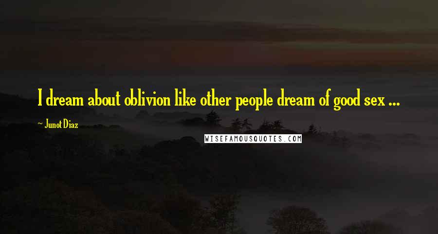 Junot Diaz Quotes: I dream about oblivion like other people dream of good sex ...