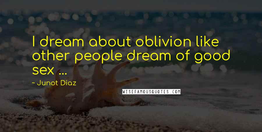 Junot Diaz Quotes: I dream about oblivion like other people dream of good sex ...