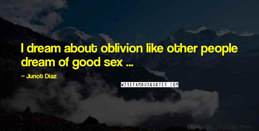 Junot Diaz Quotes: I dream about oblivion like other people dream of good sex ...