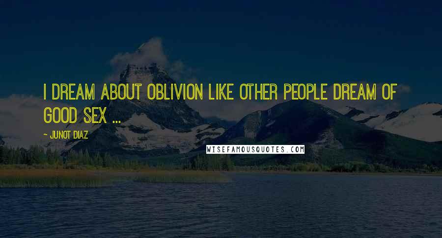 Junot Diaz Quotes: I dream about oblivion like other people dream of good sex ...