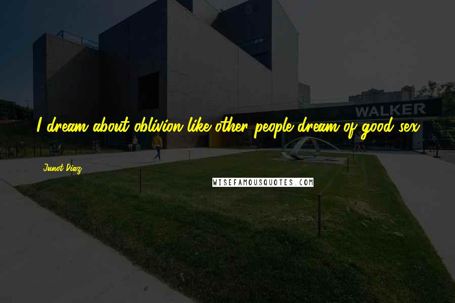 Junot Diaz Quotes: I dream about oblivion like other people dream of good sex ...