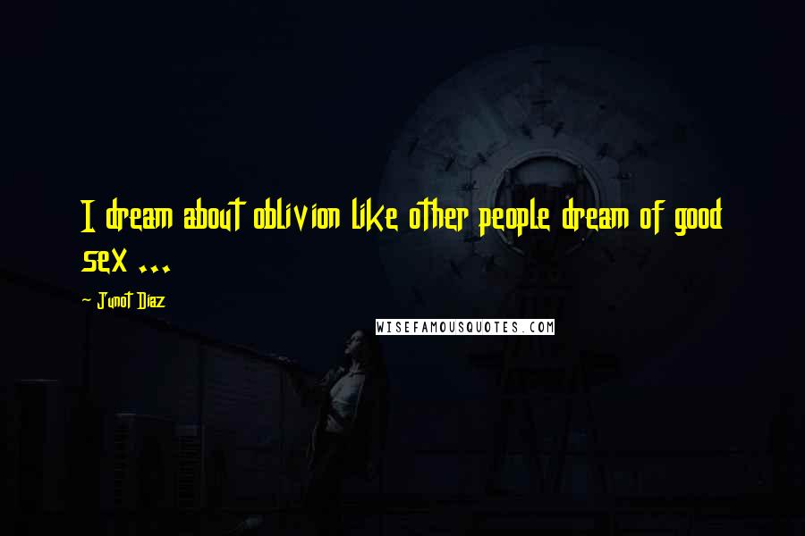 Junot Diaz Quotes: I dream about oblivion like other people dream of good sex ...