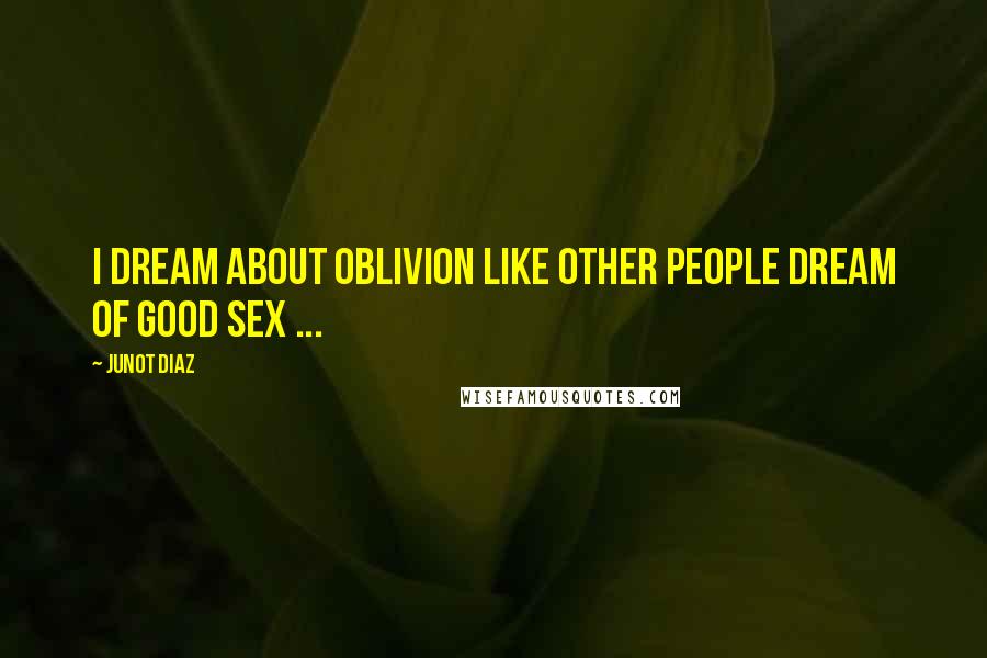 Junot Diaz Quotes: I dream about oblivion like other people dream of good sex ...