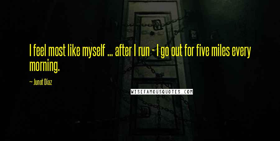 Junot Diaz Quotes: I feel most like myself ... after I run - I go out for five miles every morning.