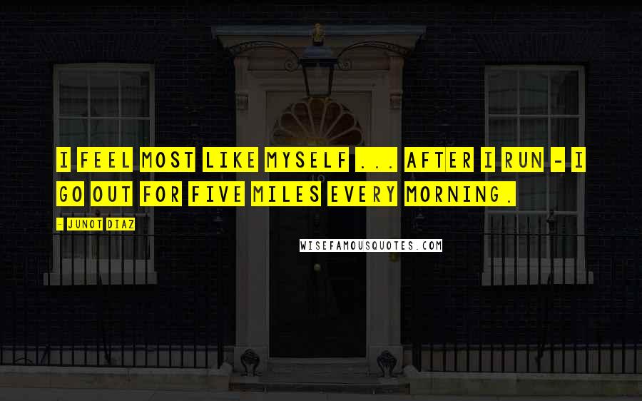 Junot Diaz Quotes: I feel most like myself ... after I run - I go out for five miles every morning.