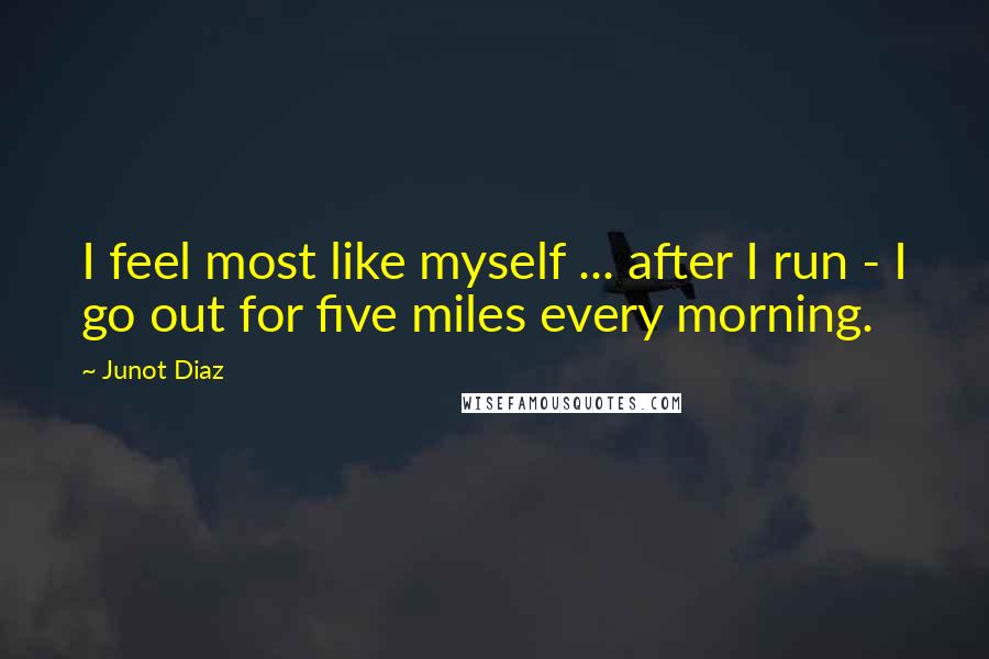 Junot Diaz Quotes: I feel most like myself ... after I run - I go out for five miles every morning.