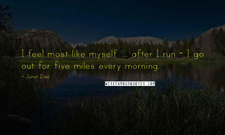 Junot Diaz Quotes: I feel most like myself ... after I run - I go out for five miles every morning.