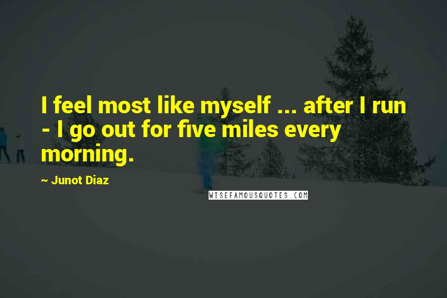 Junot Diaz Quotes: I feel most like myself ... after I run - I go out for five miles every morning.