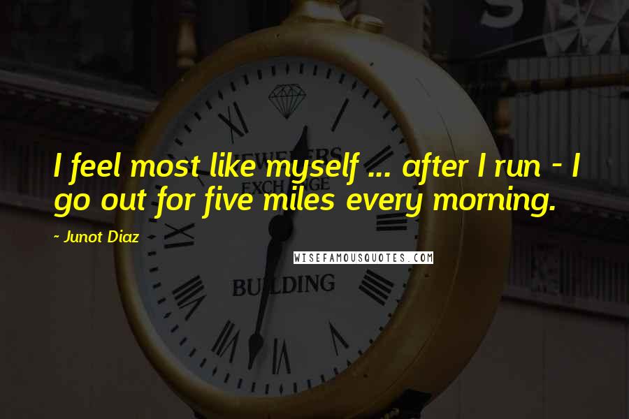 Junot Diaz Quotes: I feel most like myself ... after I run - I go out for five miles every morning.
