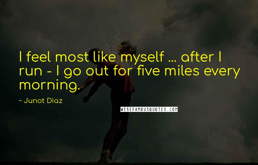 Junot Diaz Quotes: I feel most like myself ... after I run - I go out for five miles every morning.