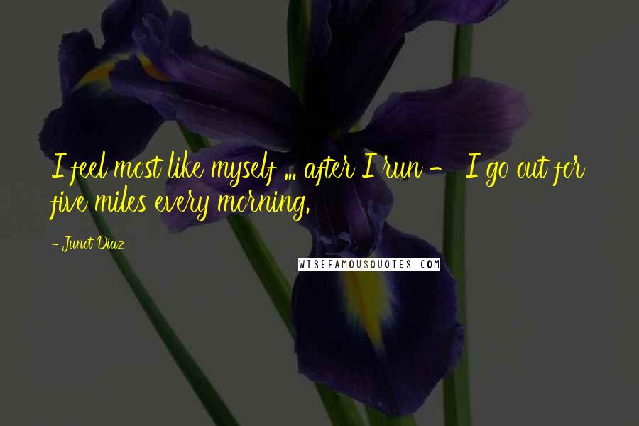 Junot Diaz Quotes: I feel most like myself ... after I run - I go out for five miles every morning.
