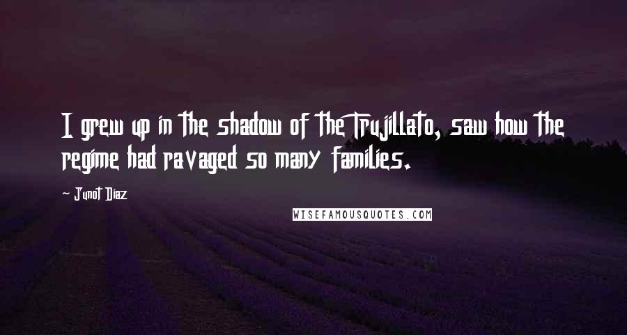 Junot Diaz Quotes: I grew up in the shadow of the Trujillato, saw how the regime had ravaged so many families.