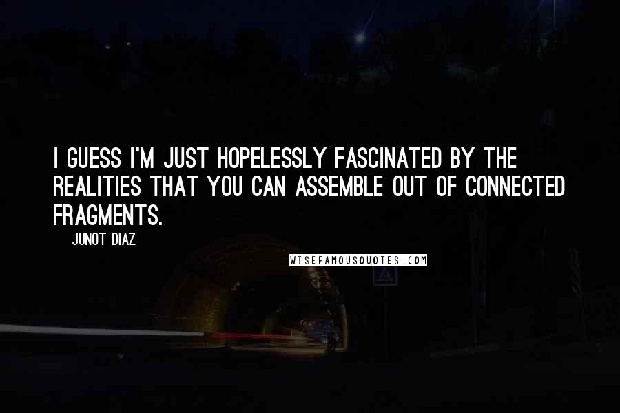 Junot Diaz Quotes: I guess I'm just hopelessly fascinated by the realities that you can assemble out of connected fragments.