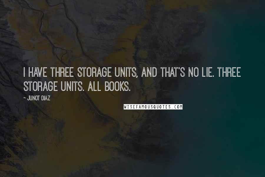 Junot Diaz Quotes: I have three storage units, and that's no lie. Three storage units. All books.