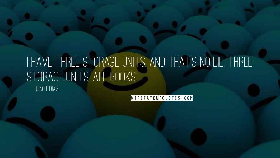 Junot Diaz Quotes: I have three storage units, and that's no lie. Three storage units. All books.