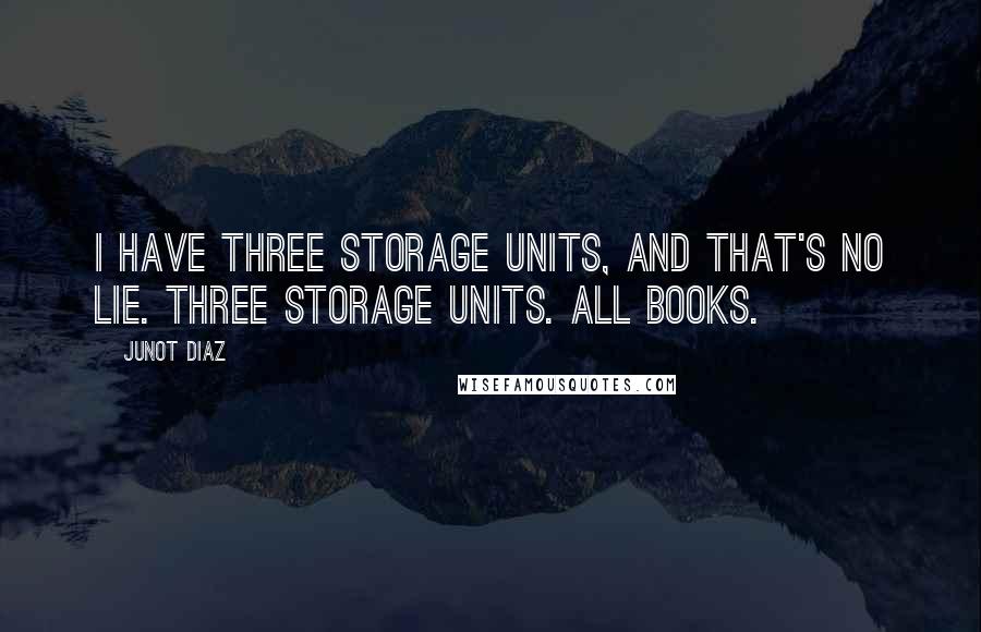 Junot Diaz Quotes: I have three storage units, and that's no lie. Three storage units. All books.