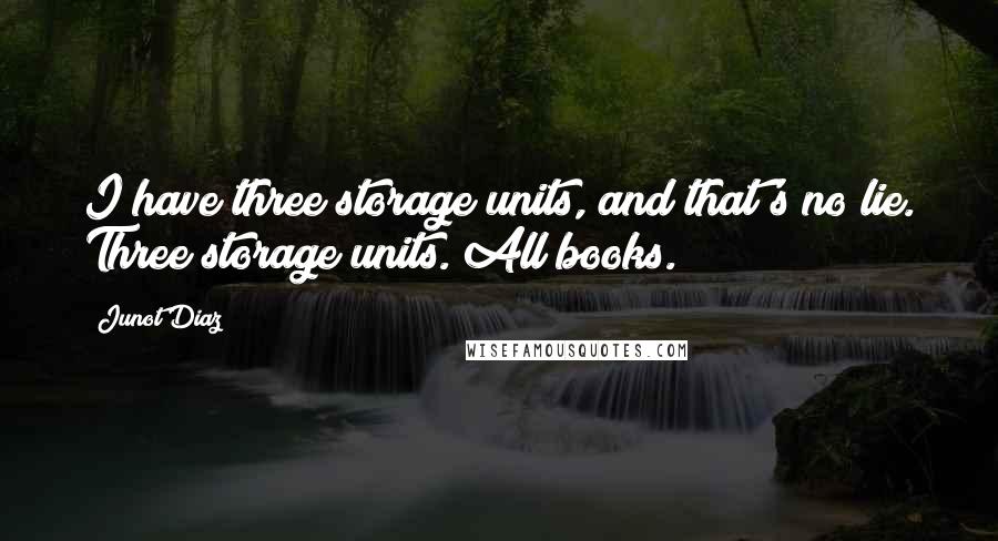 Junot Diaz Quotes: I have three storage units, and that's no lie. Three storage units. All books.