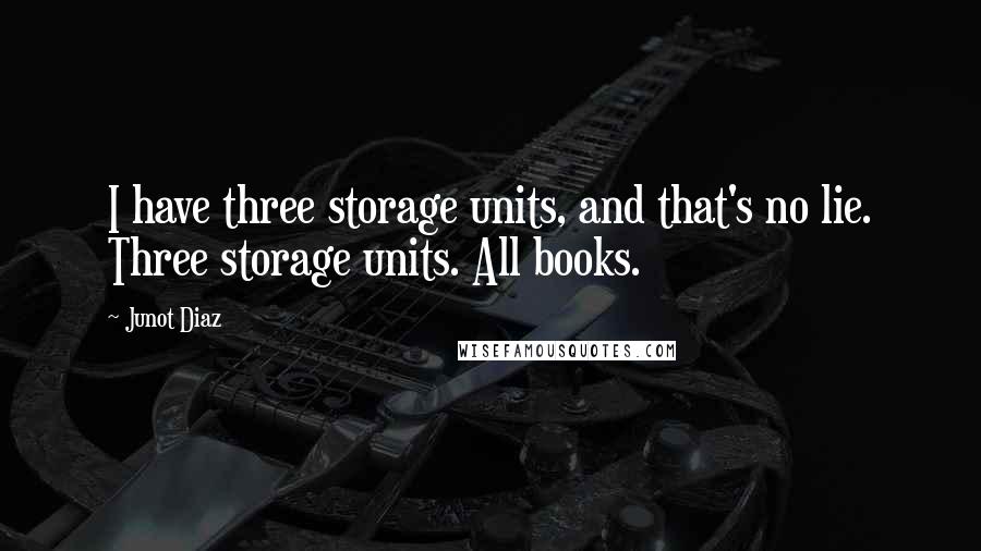 Junot Diaz Quotes: I have three storage units, and that's no lie. Three storage units. All books.