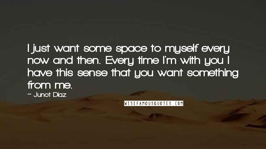 Junot Diaz Quotes: I just want some space to myself every now and then. Every time I'm with you I have this sense that you want something from me.