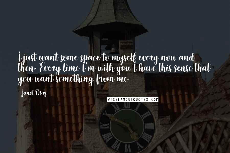 Junot Diaz Quotes: I just want some space to myself every now and then. Every time I'm with you I have this sense that you want something from me.