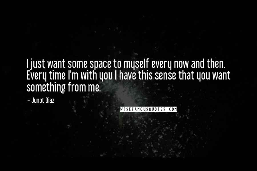 Junot Diaz Quotes: I just want some space to myself every now and then. Every time I'm with you I have this sense that you want something from me.