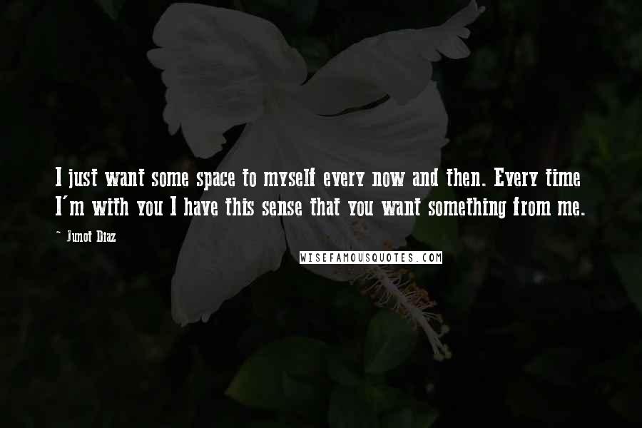 Junot Diaz Quotes: I just want some space to myself every now and then. Every time I'm with you I have this sense that you want something from me.