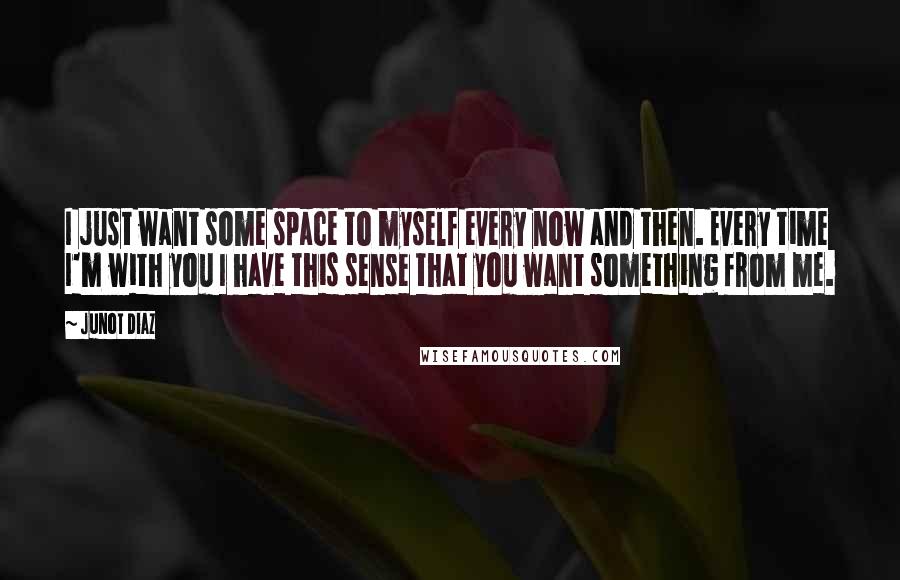 Junot Diaz Quotes: I just want some space to myself every now and then. Every time I'm with you I have this sense that you want something from me.