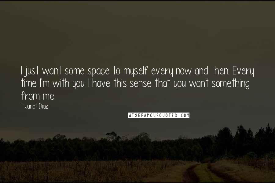 Junot Diaz Quotes: I just want some space to myself every now and then. Every time I'm with you I have this sense that you want something from me.