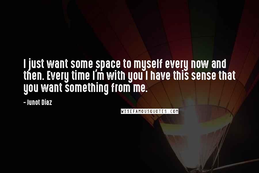 Junot Diaz Quotes: I just want some space to myself every now and then. Every time I'm with you I have this sense that you want something from me.