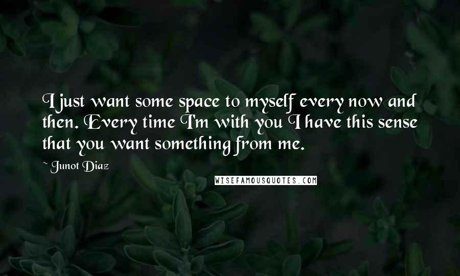 Junot Diaz Quotes: I just want some space to myself every now and then. Every time I'm with you I have this sense that you want something from me.