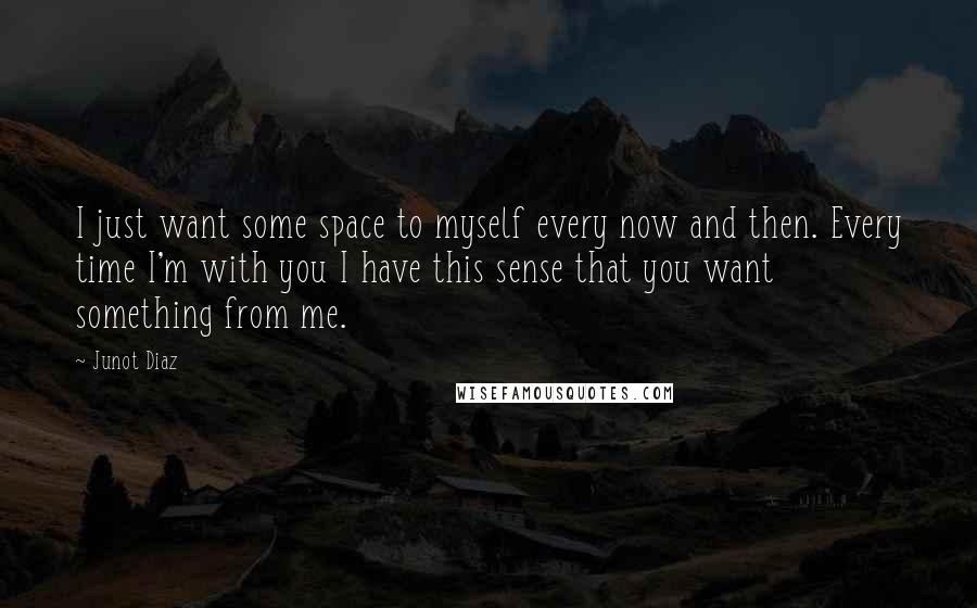 Junot Diaz Quotes: I just want some space to myself every now and then. Every time I'm with you I have this sense that you want something from me.