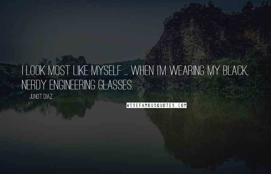 Junot Diaz Quotes: I look most like myself ... when I'm wearing my black, nerdy engineering glasses.