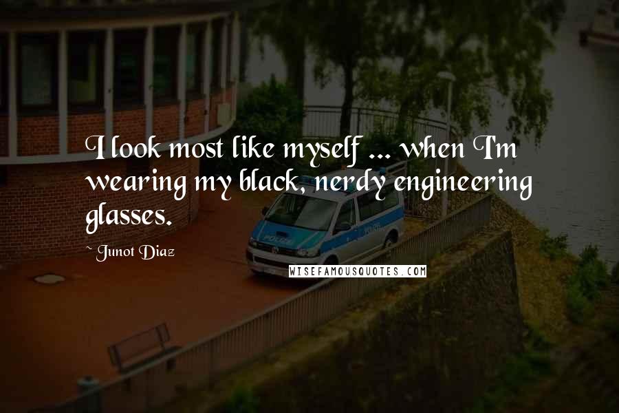 Junot Diaz Quotes: I look most like myself ... when I'm wearing my black, nerdy engineering glasses.