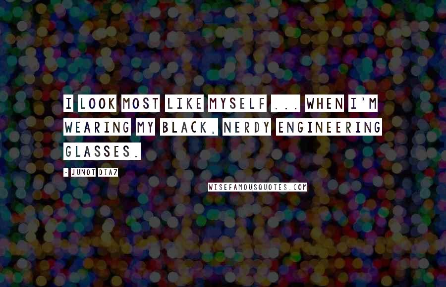 Junot Diaz Quotes: I look most like myself ... when I'm wearing my black, nerdy engineering glasses.