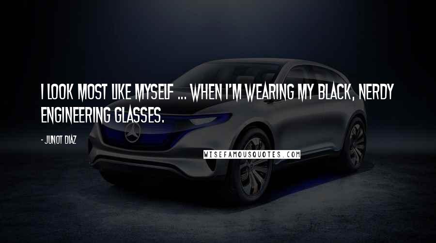 Junot Diaz Quotes: I look most like myself ... when I'm wearing my black, nerdy engineering glasses.