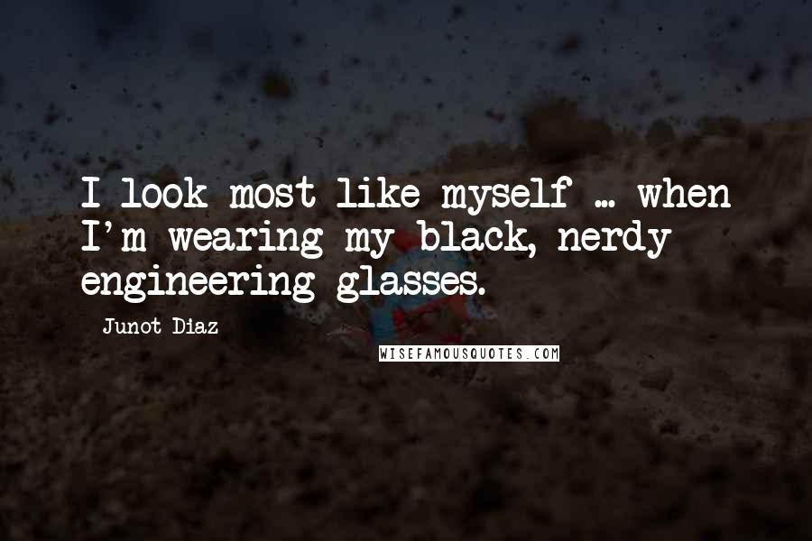 Junot Diaz Quotes: I look most like myself ... when I'm wearing my black, nerdy engineering glasses.