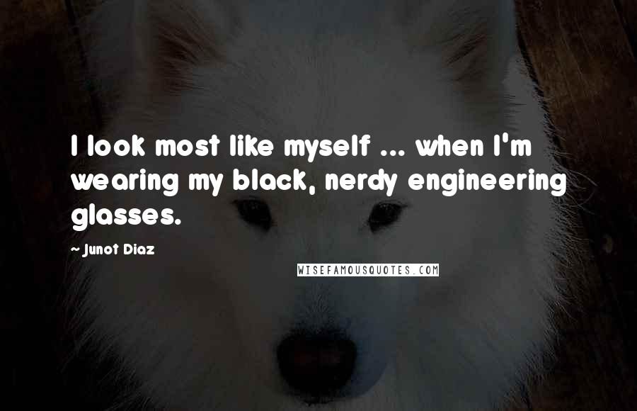 Junot Diaz Quotes: I look most like myself ... when I'm wearing my black, nerdy engineering glasses.