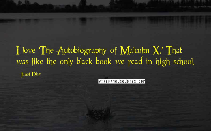 Junot Diaz Quotes: I love 'The Autobiography of Malcolm X.' That was like the only black book we read in high school.