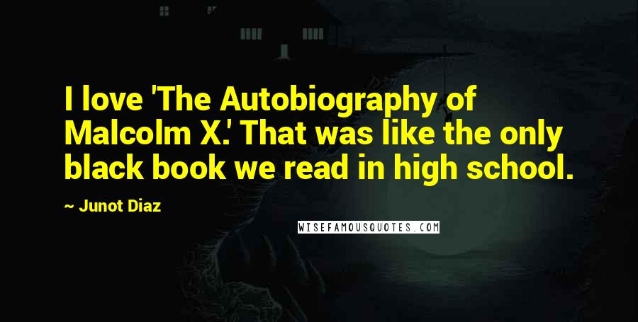 Junot Diaz Quotes: I love 'The Autobiography of Malcolm X.' That was like the only black book we read in high school.