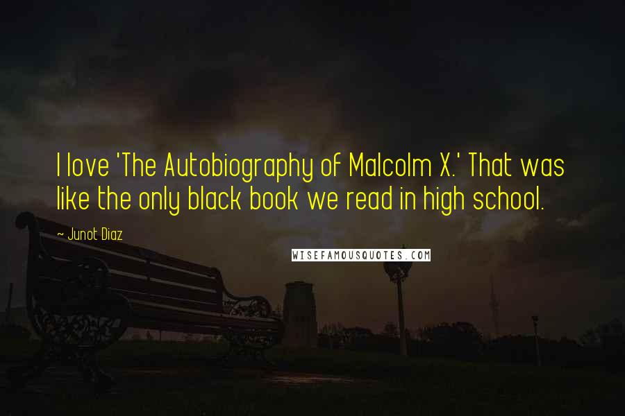 Junot Diaz Quotes: I love 'The Autobiography of Malcolm X.' That was like the only black book we read in high school.