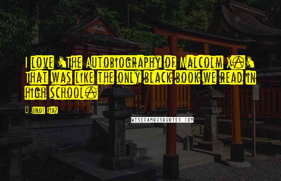 Junot Diaz Quotes: I love 'The Autobiography of Malcolm X.' That was like the only black book we read in high school.