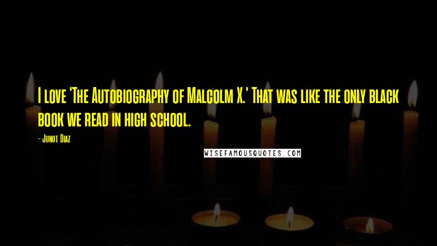 Junot Diaz Quotes: I love 'The Autobiography of Malcolm X.' That was like the only black book we read in high school.