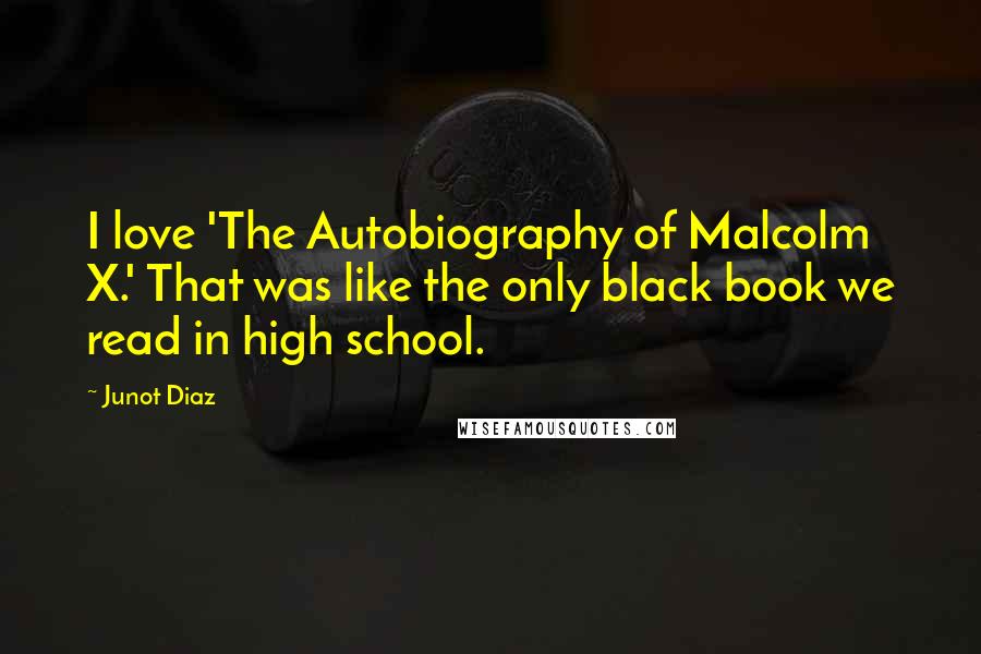 Junot Diaz Quotes: I love 'The Autobiography of Malcolm X.' That was like the only black book we read in high school.