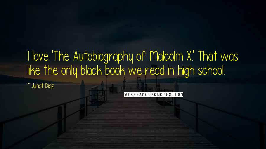 Junot Diaz Quotes: I love 'The Autobiography of Malcolm X.' That was like the only black book we read in high school.