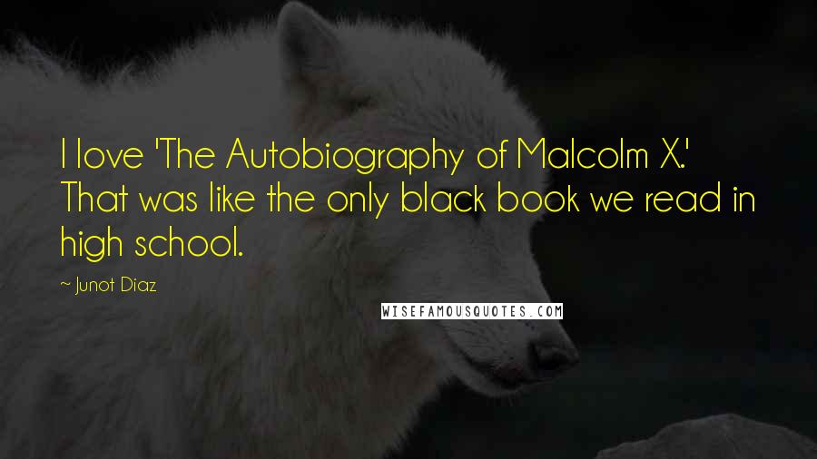 Junot Diaz Quotes: I love 'The Autobiography of Malcolm X.' That was like the only black book we read in high school.