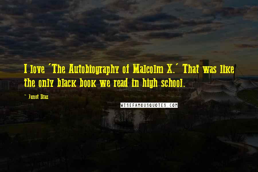 Junot Diaz Quotes: I love 'The Autobiography of Malcolm X.' That was like the only black book we read in high school.