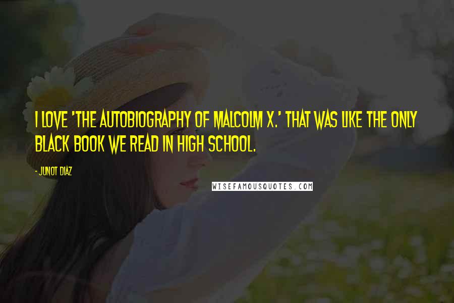 Junot Diaz Quotes: I love 'The Autobiography of Malcolm X.' That was like the only black book we read in high school.